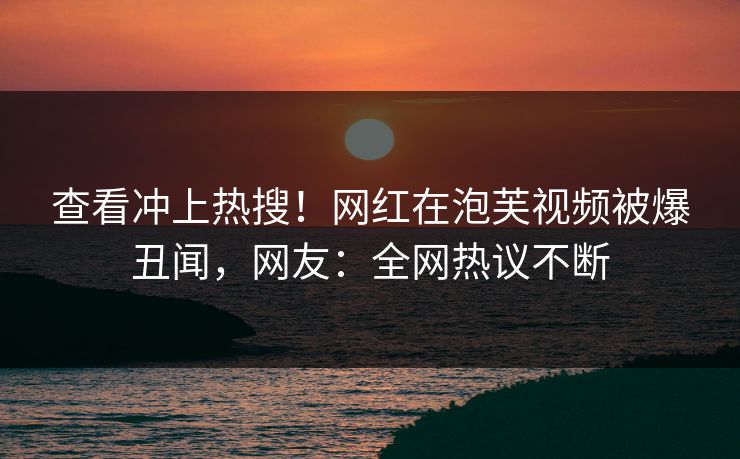 查看冲上热搜！网红在泡芙视频被爆丑闻，网友：全网热议不断
