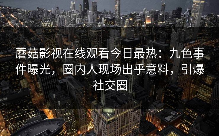 蘑菇影视在线观看今日最热：九色事件曝光，圈内人现场出乎意料，引爆社交圈