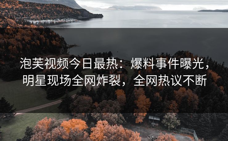泡芙视频今日最热：爆料事件曝光，明星现场全网炸裂，全网热议不断