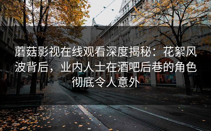 蘑菇影视在线观看深度揭秘:花絮风波背后,业内人士在酒吧后巷的角色彻底令人意外 蘑菇影视在线观看深度揭秘:花絮风波背后,业内人士在酒吧后巷的角色彻底令人意外