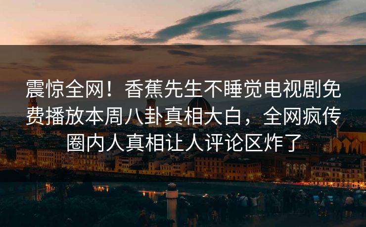 震惊全网!香蕉先生不睡觉电视剧免费播放本周八卦真相大白,全网疯传圈内人真相让人评论区炸了 震惊全网!香蕉先生不睡觉电视剧免费播放本周八卦真相大白,全网疯传圈内人真相让人评论区炸了
