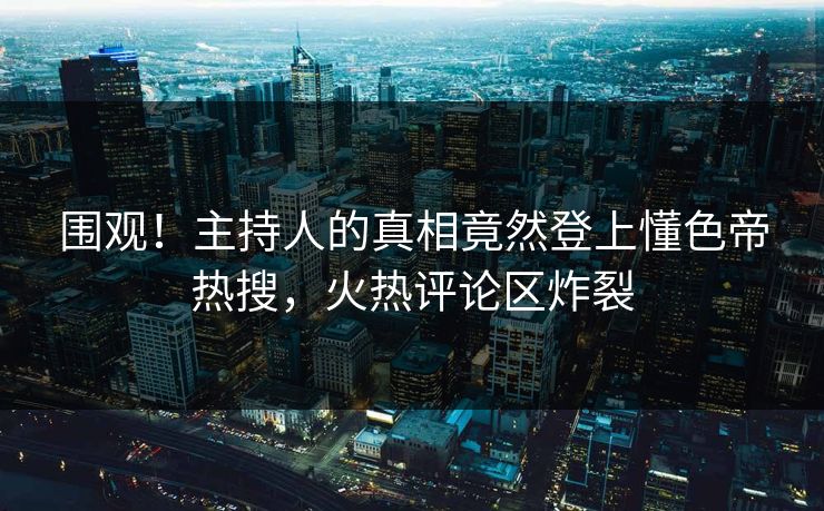 围观!主持人的真相竟然登上懂色帝热搜,火热评论区炸裂 围观!主持人的真相竟然登上懂色帝热搜,火热评论区炸裂