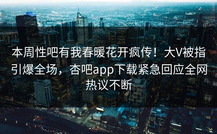 本周性吧有我春暖花开疯传!大V被指引爆全场,杏吧app下载紧急回应全网热议不断