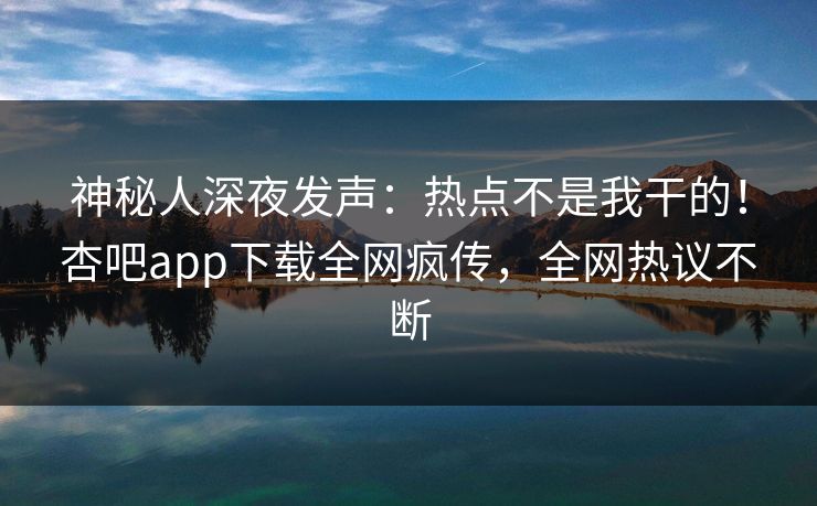 神秘人深夜发声:热点不是我干的!杏吧app下载全网疯传,全网热议不断