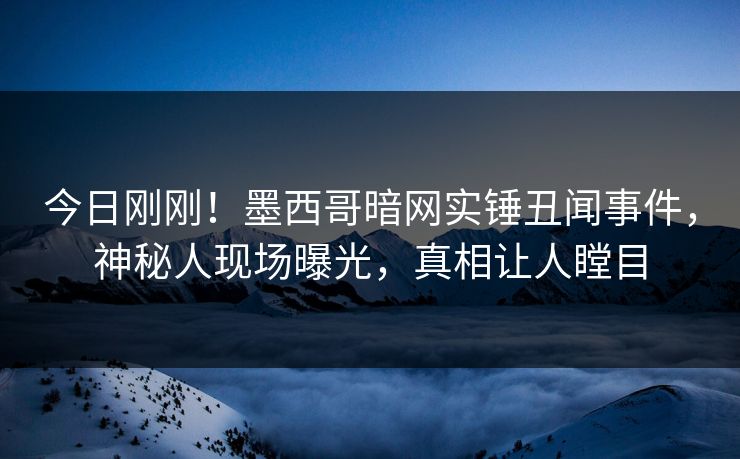 今日刚刚!墨西哥暗网实锤丑闻事件,神秘人现场曝光,真相让人瞠目