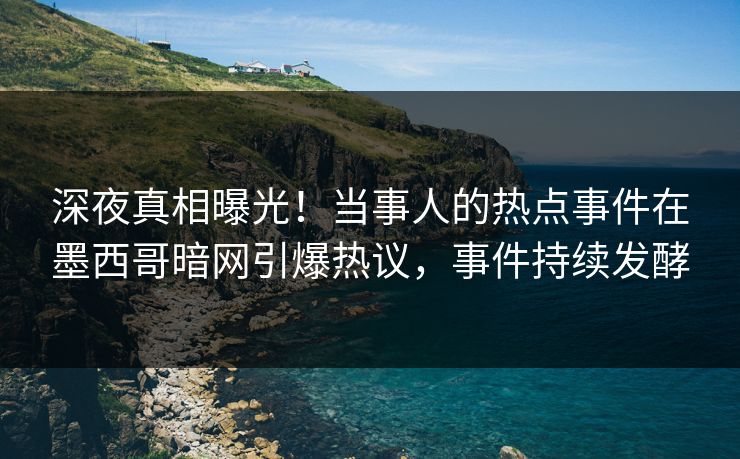 深夜真相曝光!当事人的热点事件在墨西哥暗网引爆热议,事件持续发酵