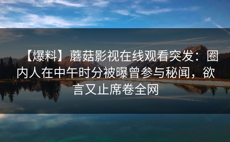 【爆料】蘑菇影视在线观看突发:圈内人在中午时分被曝曾参与秘闻,欲言又止席卷全网