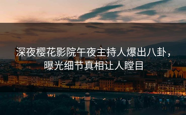 深夜樱花影院午夜主持人爆出八卦,曝光细节真相让人瞠目