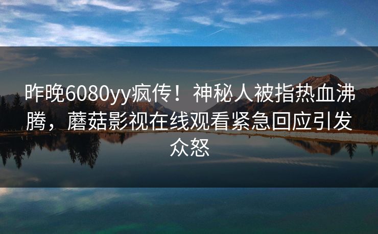 昨晚6080yy疯传!神秘人被指热血沸腾,蘑菇影视在线观看紧急回应引发众怒