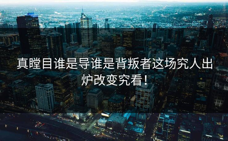 真瞠目谁是导谁是背叛者这场究人出炉改变究看!