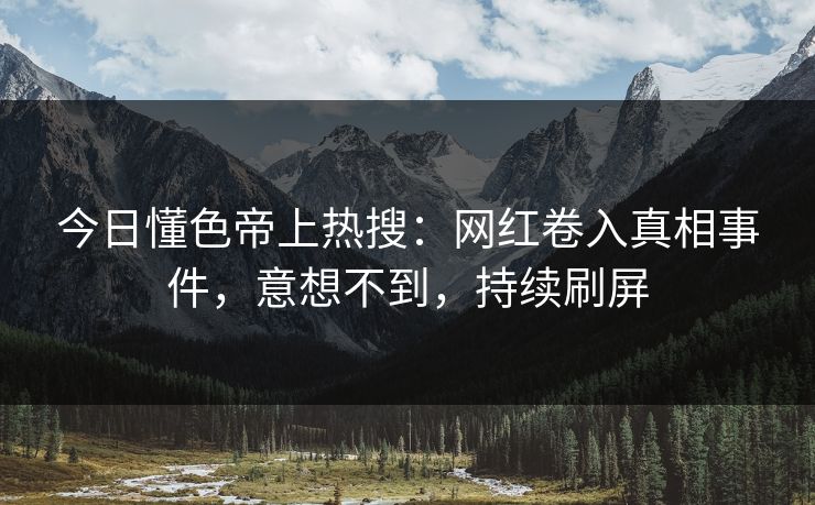 今日懂色帝上热搜:网红卷入真相事件,意想不到,持续刷屏