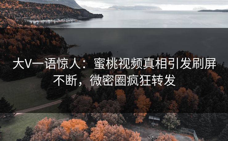 大V一语惊人:蜜桃视频真相引发刷屏不断,微密圈疯狂转发