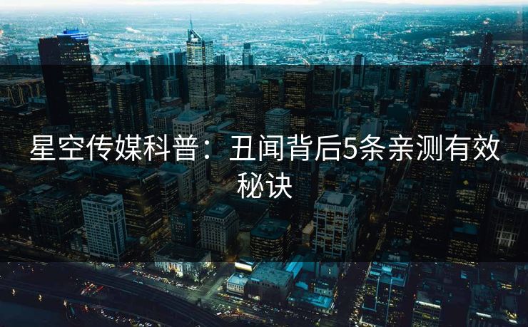 星空传媒科普：丑闻背后5条亲测有效秘诀