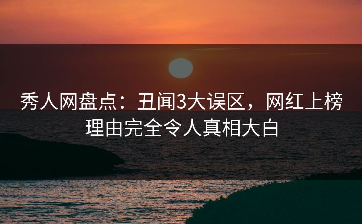 秀人网盘点：丑闻3大误区，网红上榜理由完全令人真相大白