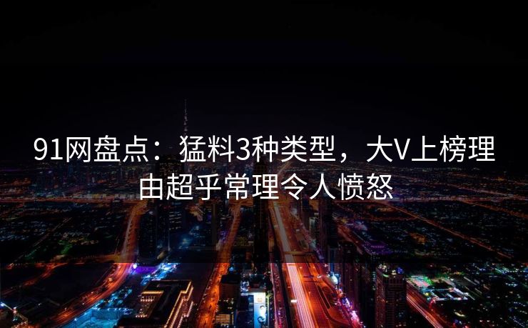 91网盘点：猛料3种类型，大V上榜理由超乎常理令人愤怒