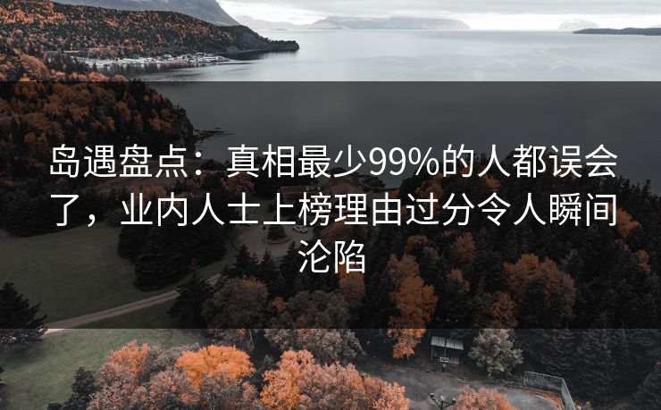 岛遇盘点：真相最少99%的人都误会了，业内人士上榜理由过分令人瞬间沦陷