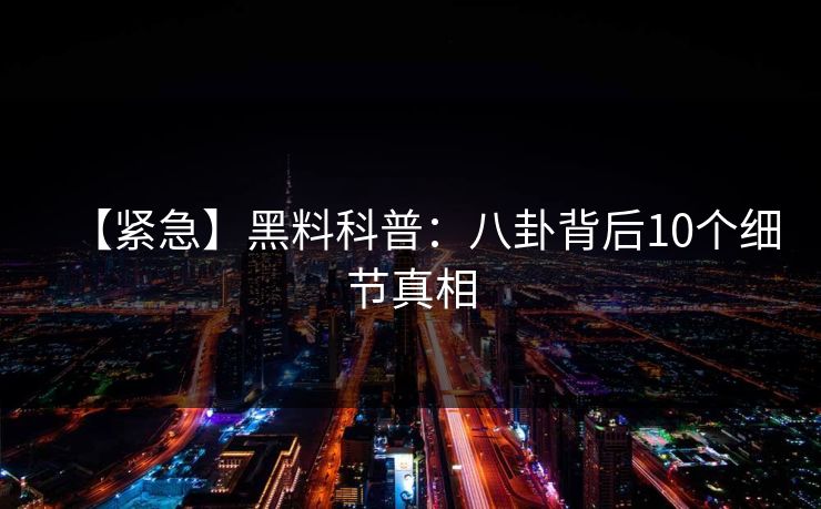 【紧急】黑料科普：八卦背后10个细节真相