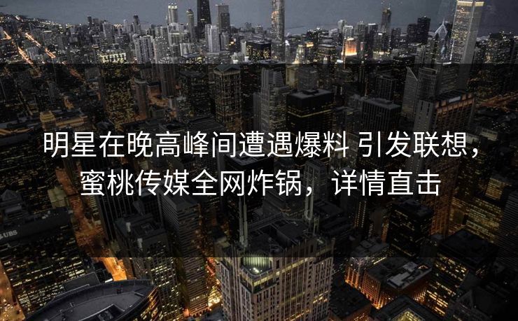 明星在晚高峰间遭遇爆料 引发联想，蜜桃传媒全网炸锅，详情直击