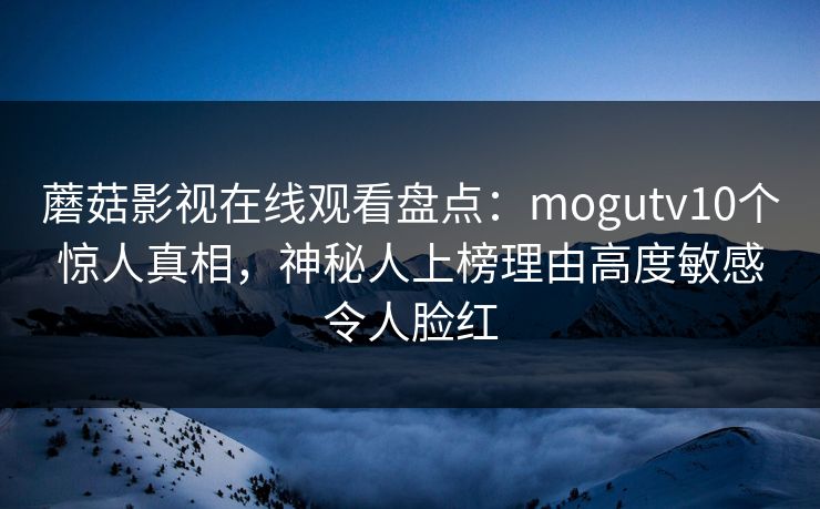 蘑菇影视在线观看盘点：mogutv10个惊人真相，神秘人上榜理由高度敏感令人脸红