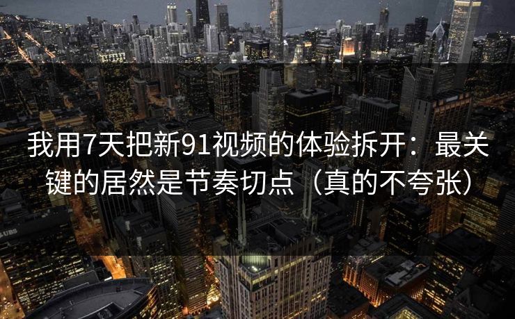 我用7天把新91视频的体验拆开：最关键的居然是节奏切点（真的不夸张）
