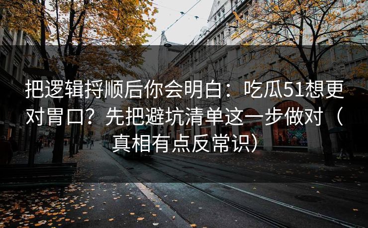 把逻辑捋顺后你会明白：吃瓜51想更对胃口？先把避坑清单这一步做对（真相有点反常识）