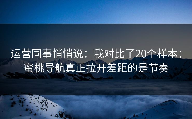 运营同事悄悄说：我对比了20个样本：蜜桃导航真正拉开差距的是节奏
