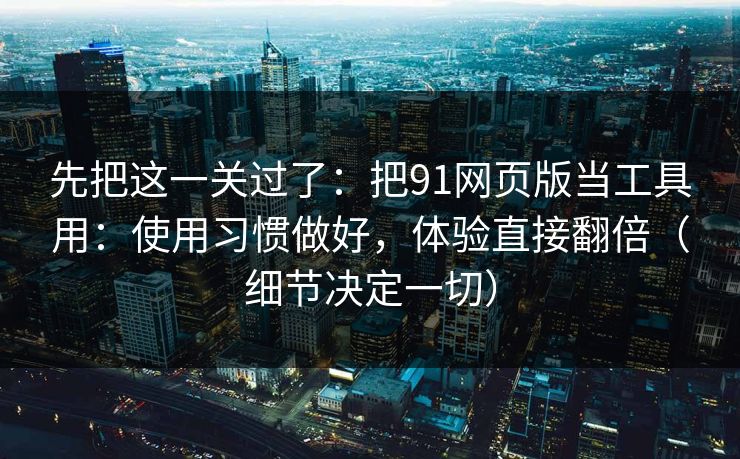 先把这一关过了：把91网页版当工具用：使用习惯做好，体验直接翻倍（细节决定一切）
