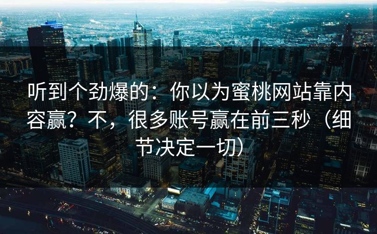 听到个劲爆的：你以为蜜桃网站靠内容赢？不，很多账号赢在前三秒（细节决定一切）