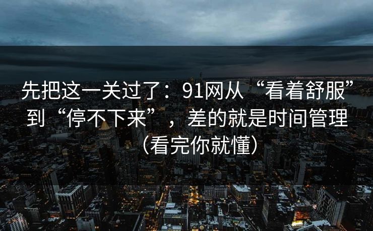 先把这一关过了：91网从“看着舒服”到“停不下来”，差的就是时间管理（看完你就懂）