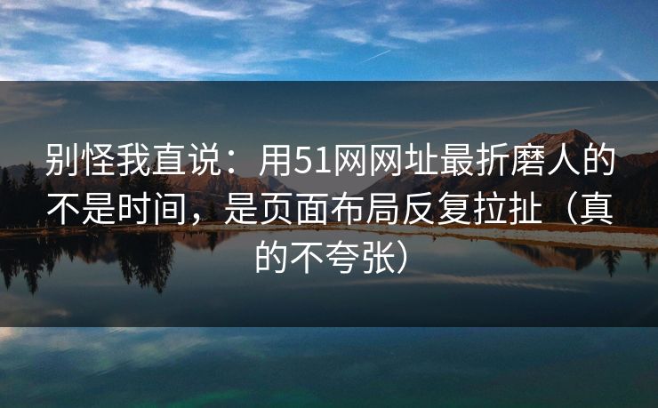 别怪我直说：用51网网址最折磨人的不是时间，是页面布局反复拉扯（真的不夸张）