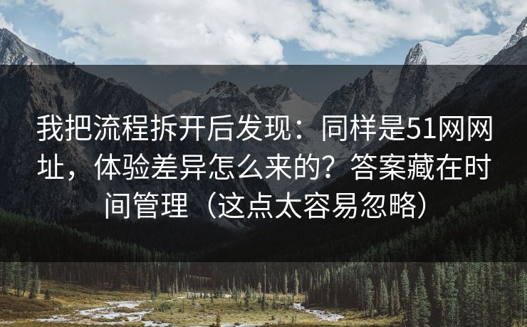 我把流程拆开后发现：同样是51网网址，体验差异怎么来的？答案藏在时间管理（这点太容易忽略）