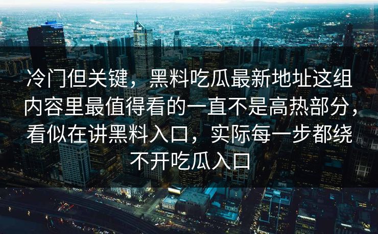 冷门但关键，黑料吃瓜最新地址这组内容里最值得看的一直不是高热部分，看似在讲黑料入口，实际每一步都绕不开吃瓜入口
