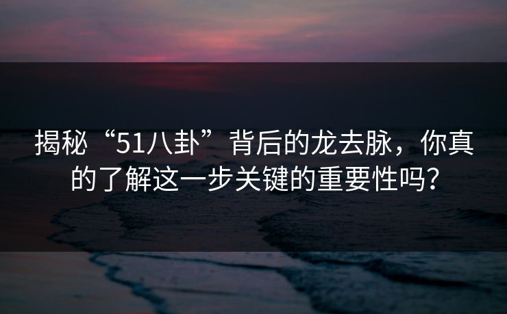 揭秘“51八卦”背后的龙去脉，你真的了解这一步关键的重要性吗？